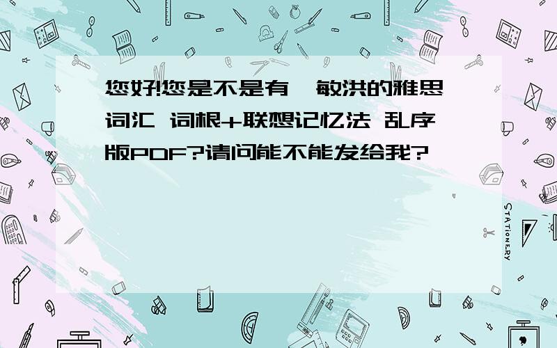 您好!您是不是有俞敏洪的雅思词汇 词根+联想记忆法 乱序版PDF?请问能不能发给我?