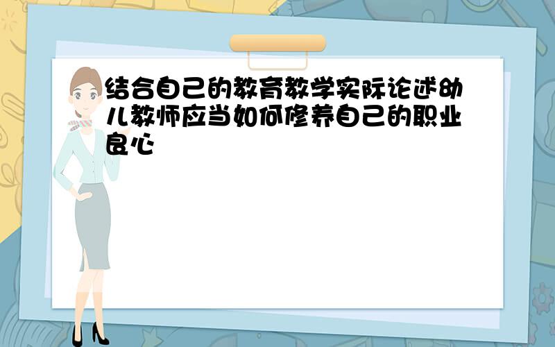 结合自己的教育教学实际论述幼儿教师应当如何修养自己的职业良心