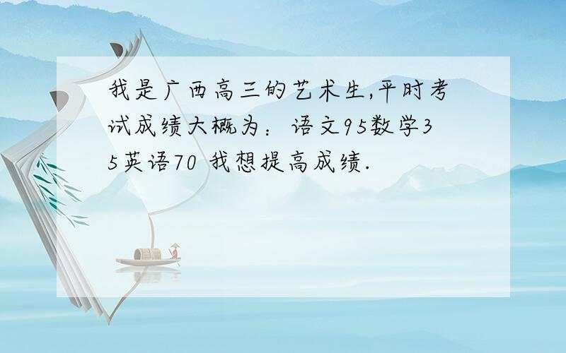 我是广西高三的艺术生,平时考试成绩大概为：语文95数学35英语70 我想提高成绩.