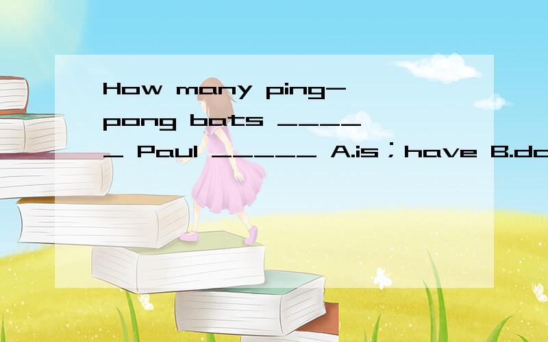 How many ping-pong bats _____ Paul _____ A.is；have B.does；ha