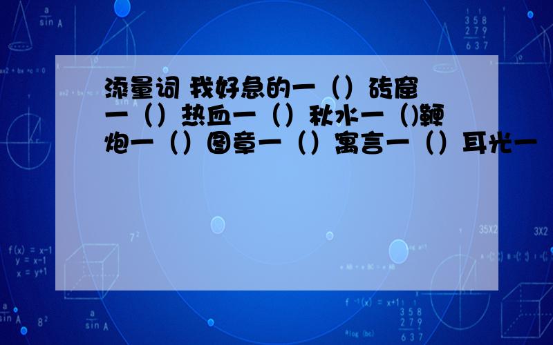 添量词 我好急的一（）砖窟 一（）热血一（）秋水一（)鞭炮一（）图章一（）寓言一（）耳光一（）情思