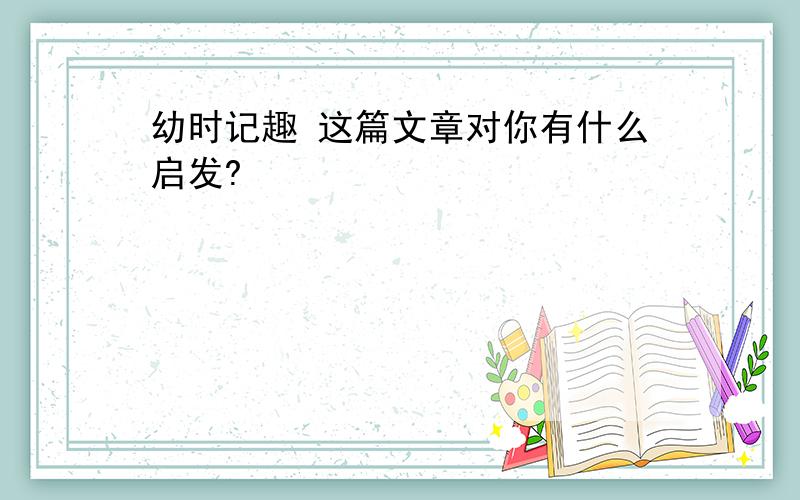 幼时记趣 这篇文章对你有什么启发?