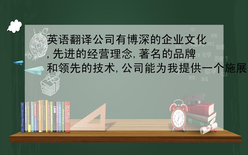 英语翻译公司有博深的企业文化,先进的经营理念,著名的品牌和领先的技术,公司能为我提供一个施展自己才能的机会,我愿意与公司