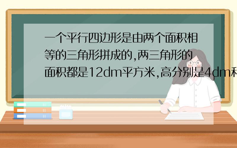 一个平行四边形是由两个面积相等的三角形拼成的,两三角形的面积都是12dm平方米,高分别是4dm和5dm.求平行四