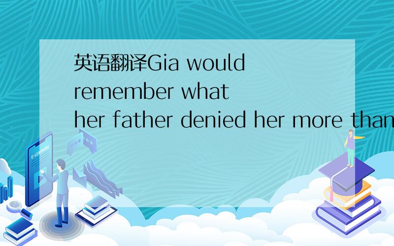 英语翻译Gia would remember what her father denied her more than