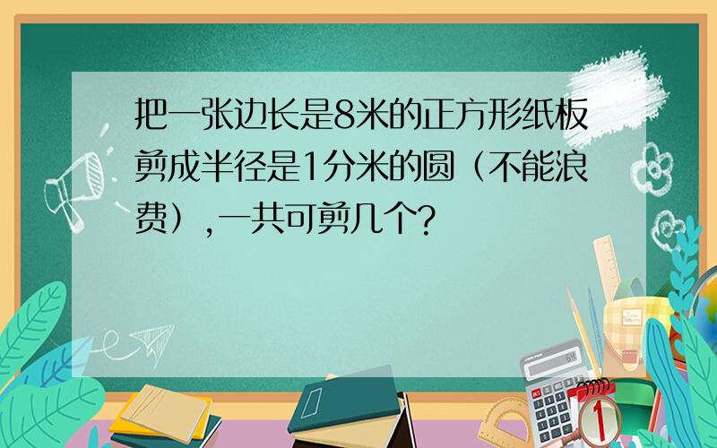 把一张边长是8米的正方形纸板剪成半径是1分米的圆（不能浪费）,一共可剪几个?