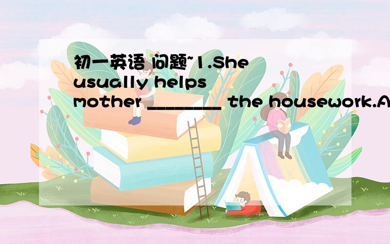 初一英语 问题~1.She usually helps mother ________ the housework.A.