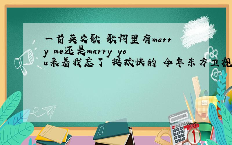 一首英文歌 歌词里有marry me还是marry you来着我忘了 挺欢快的 今年东方卫视跨年也唱过 有谁清楚是什么歌