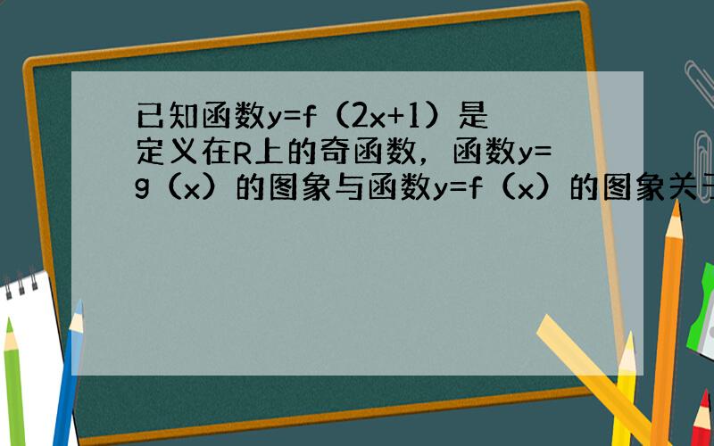 已知函数y=f（2x+1）是定义在R上的奇函数，函数y=g（x）的图象与函数y=f（x）的图象关于直线y=x对称，则g（