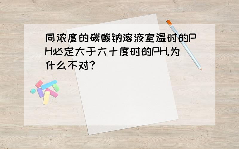 同浓度的碳酸钠溶液室温时的PH必定大于六十度时的PH.为什么不对?