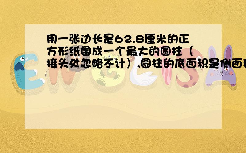 用一张边长是62.8厘米的正方形纸围成一个最大的圆柱（ 接头处忽略不计）,圆柱的底面积是侧面积的几分之几?