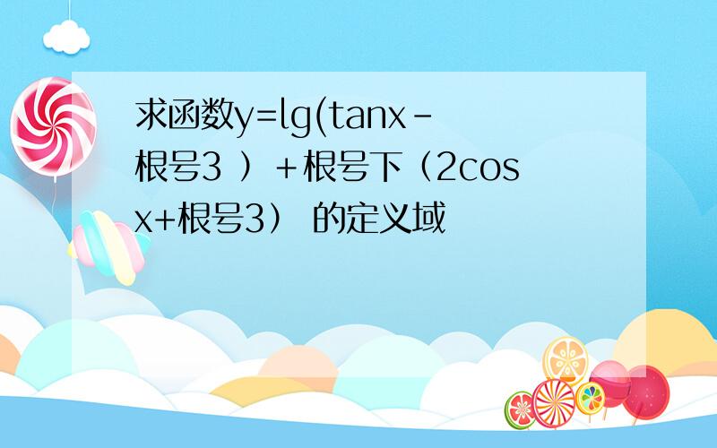 求函数y=lg(tanx- 根号3 ）＋根号下（2cosx+根号3） 的定义域