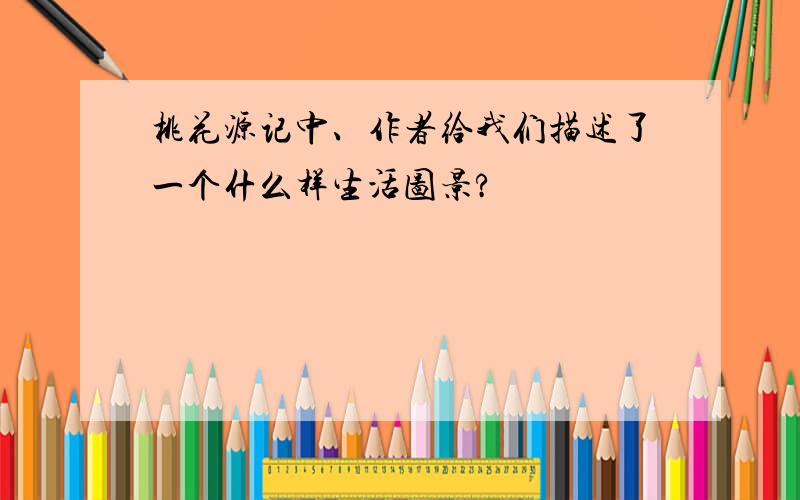 桃花源记中、作者给我们描述了一个什么样生活图景?