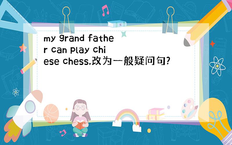 my grand father can play chiese chess.改为一般疑问句?