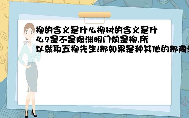 柳的含义是什么柳树的含义是什么?是不是陶渊明门前是柳,所以就取五柳先生!那如果是种其他的那陶渊明难道就不是五柳先生了吗?