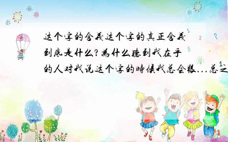 这个字的含义这个字的真正含义到底是什么?为什么听到我在乎的人对我说这个字的时候我总会很...总之就是一种不好的感觉.我想