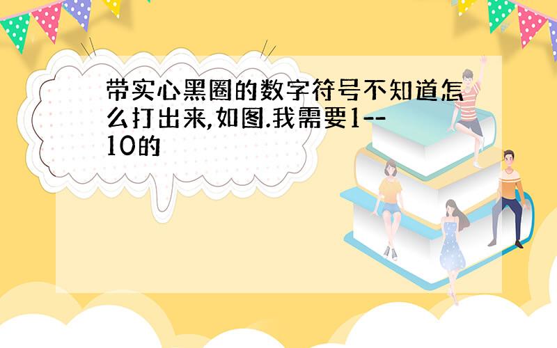 带实心黑圈的数字符号不知道怎么打出来,如图.我需要1--10的