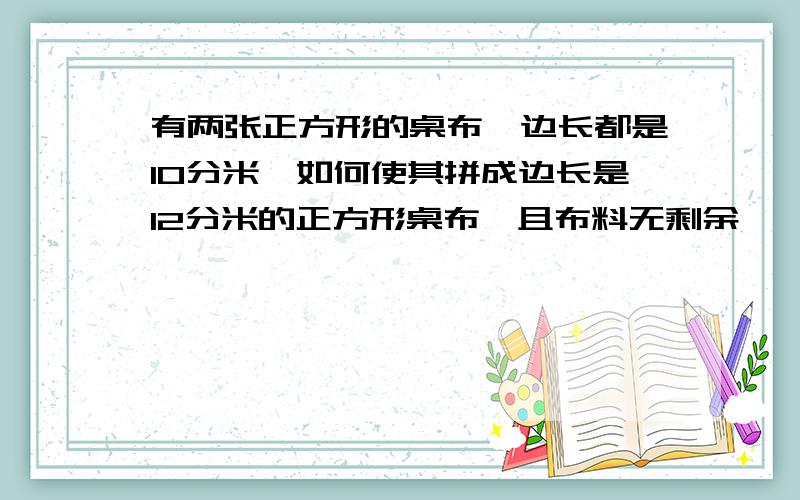 有两张正方形的桌布,边长都是10分米,如何使其拼成边长是12分米的正方形桌布,且布料无剩余…