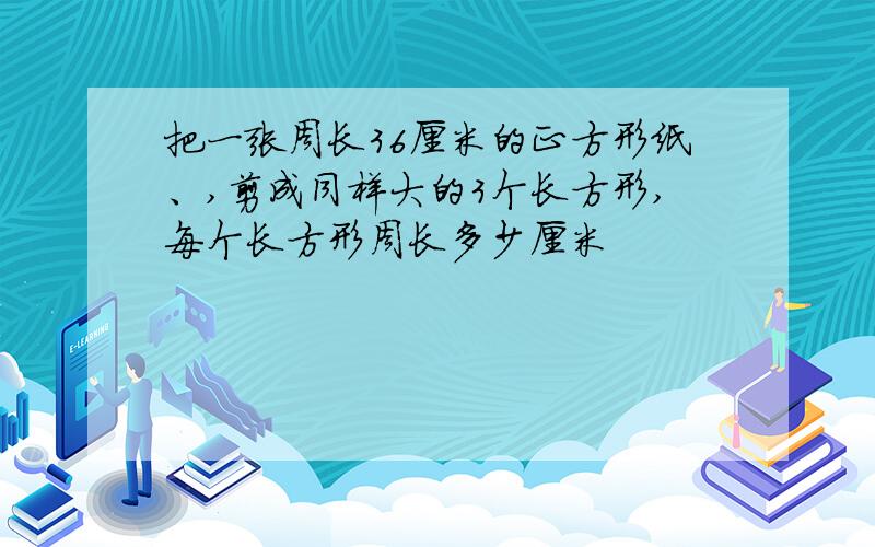 把一张周长36厘米的正方形纸、,剪成同样大的3个长方形,每个长方形周长多少厘米