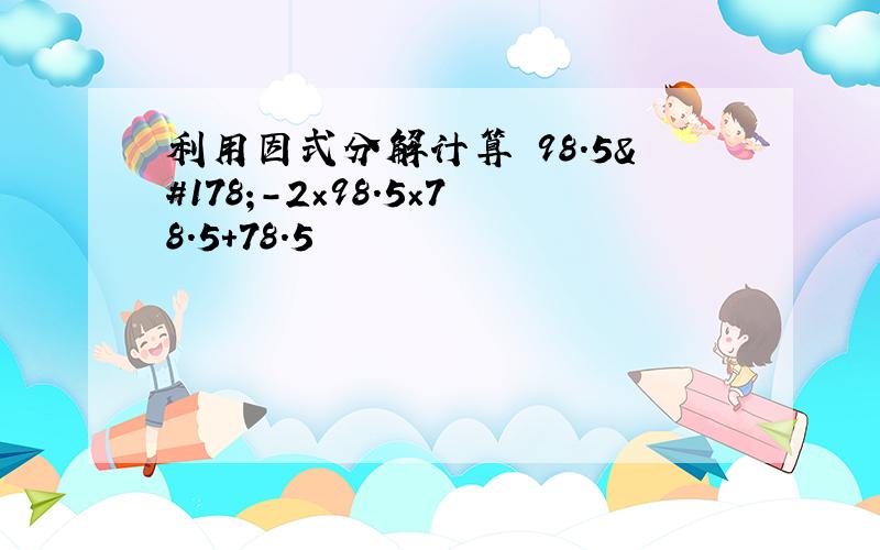 利用因式分解计算 98.5²-2×98.5×78.5+78.5²