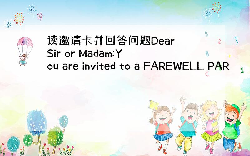 读邀请卡并回答问题Dear Sir or Madam:You are invited to a FAREWELL PAR