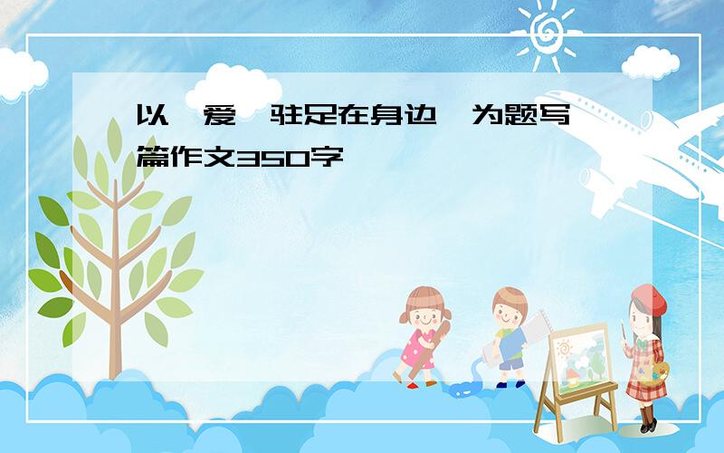 以《爱,驻足在身边》为题写一篇作文350字