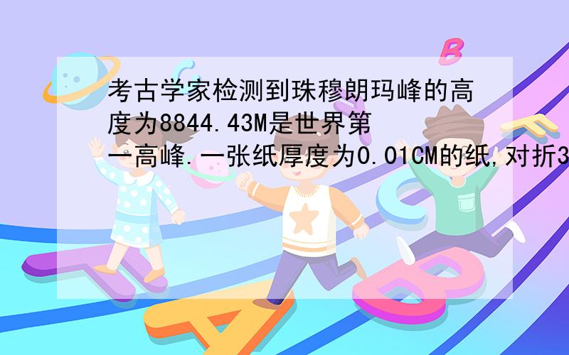 考古学家检测到珠穆朗玛峰的高度为8844.43M是世界第一高峰.一张纸厚度为0.01CM的纸,对折30次后,其厚度能超过