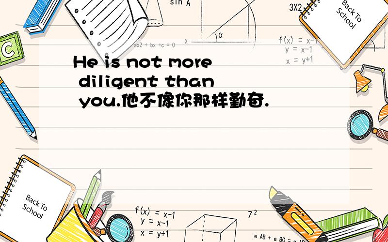 He is not more diligent than you.他不像你那样勤奋.