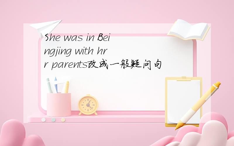 She was in Beingjing with hrr parents改成一般疑问句