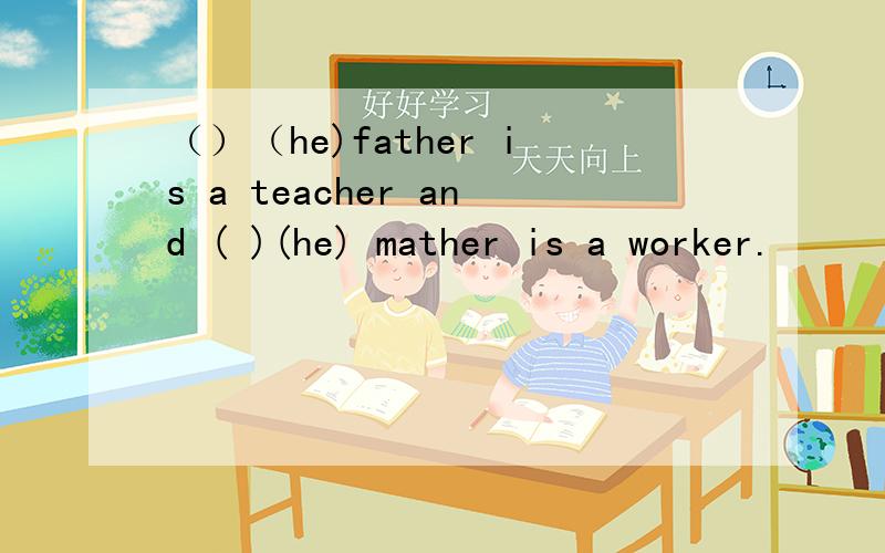 （）（he)father is a teacher and ( )(he) mather is a worker.