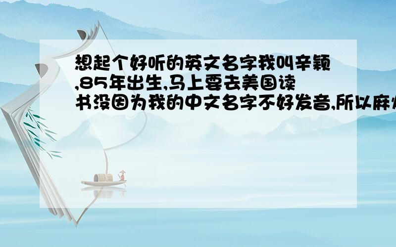 想起个好听的英文名字我叫辛颖,85年出生,马上要去美国读书没因为我的中文名字不好发音,所以麻烦大家帮忙想个好听又比较适合