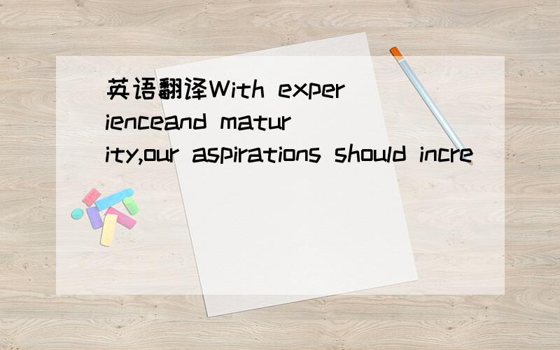 英语翻译With experienceand maturity,our aspirations should incre