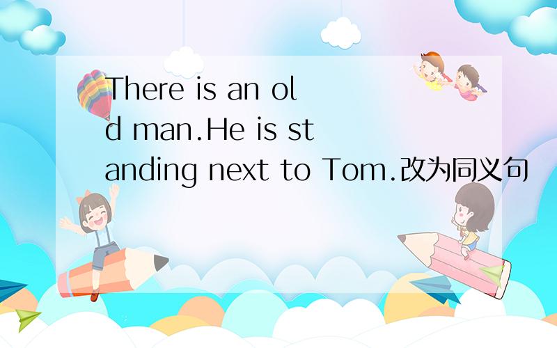 There is an old man.He is standing next to Tom.改为同义句