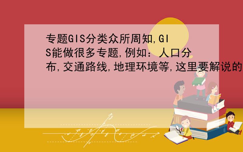 专题GIS分类众所周知,GIS能做很多专题,例如：人口分布,交通路线,地理环境等,这里要解说的是一个分类问题,就是如何把