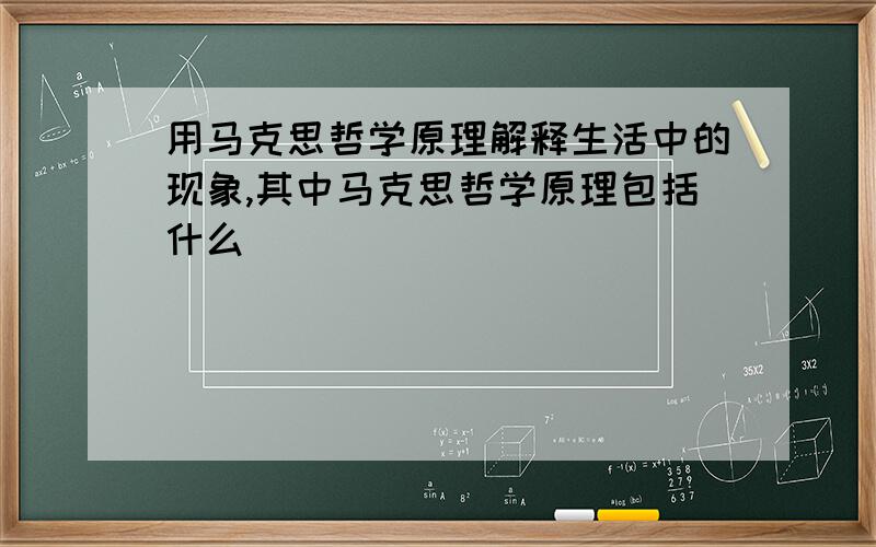 用马克思哲学原理解释生活中的现象,其中马克思哲学原理包括什么