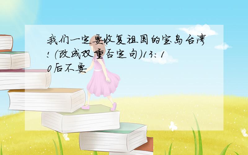 我们一定要收复祖国的宝岛台湾!（改成双重否定句）13:10后不要