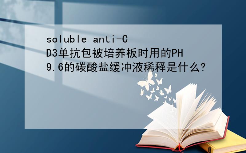 soluble anti-CD3单抗包被培养板时用的PH9.6的碳酸盐缓冲液稀释是什么?