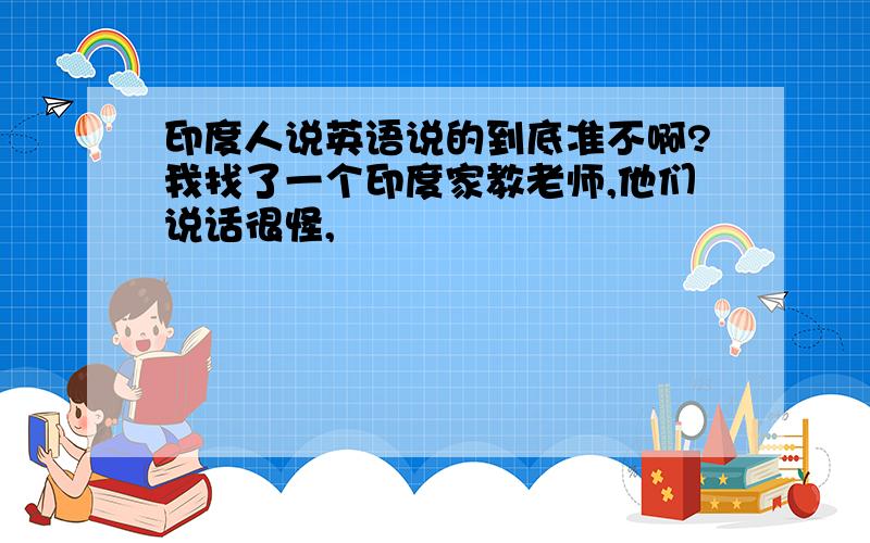 印度人说英语说的到底准不啊?我找了一个印度家教老师,他们说话很怪,