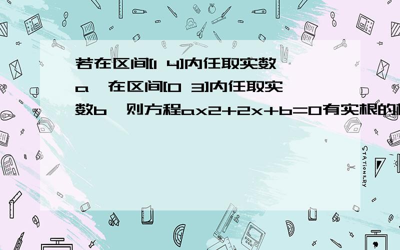 若在区间[1 4]内任取实数a,在区间[0 3]内任取实数b,则方程ax2+2x+b=0有实根的概率是多少?