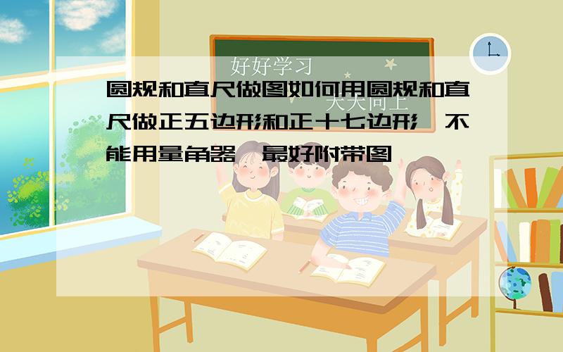 圆规和直尺做图如何用圆规和直尺做正五边形和正十七边形,不能用量角器,最好附带图,