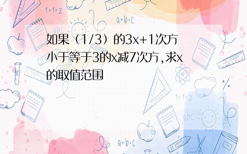 如果（1/3）的3x+1次方小于等于3的x减7次方,求x的取值范围