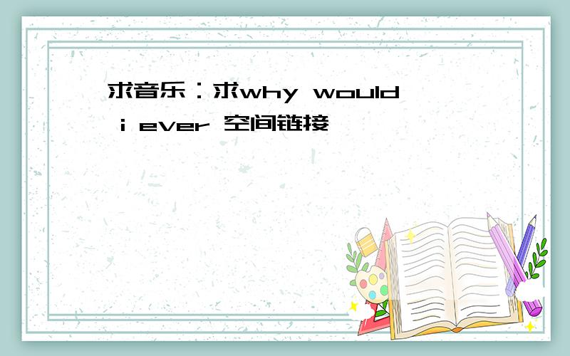 求音乐：求why would i ever 空间链接