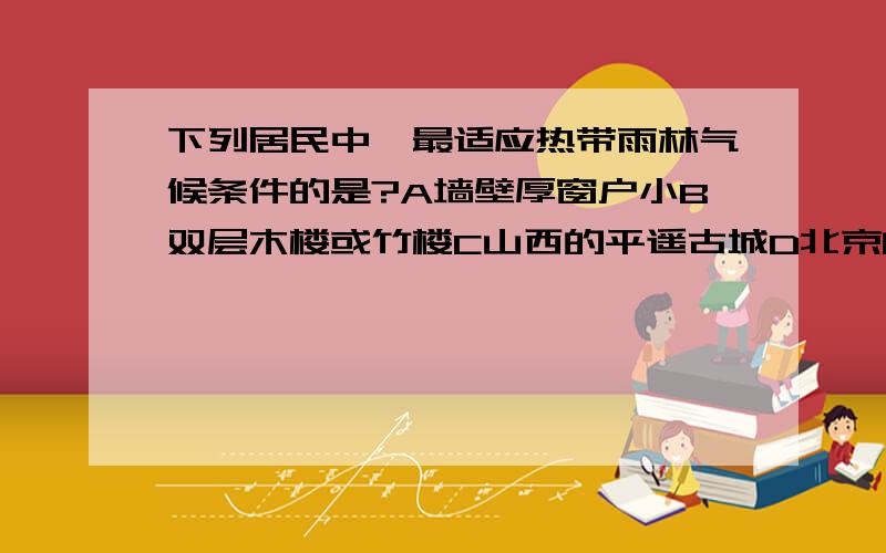 下列居民中,最适应热带雨林气候条件的是?A墙壁厚窗户小B双层木楼或竹楼C山西的平遥古城D北京的四合院