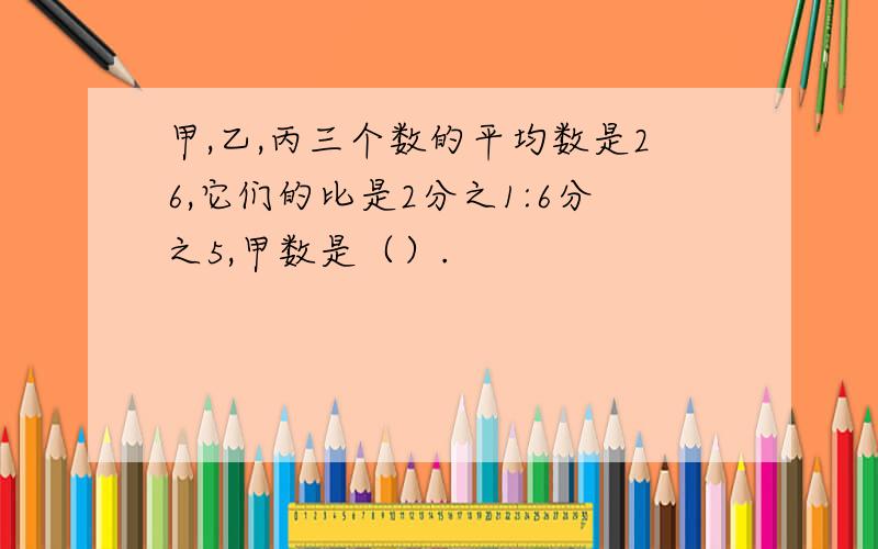 甲,乙,丙三个数的平均数是26,它们的比是2分之1:6分之5,甲数是（）.