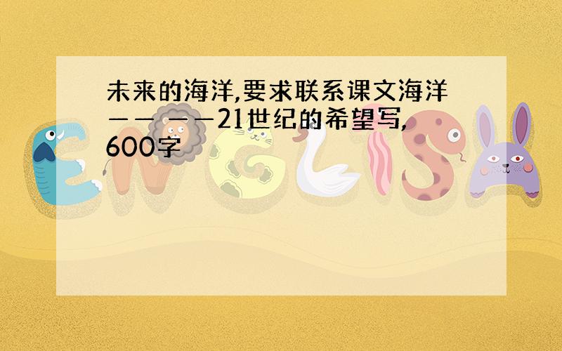 未来的海洋,要求联系课文海洋—— ——21世纪的希望写,600字