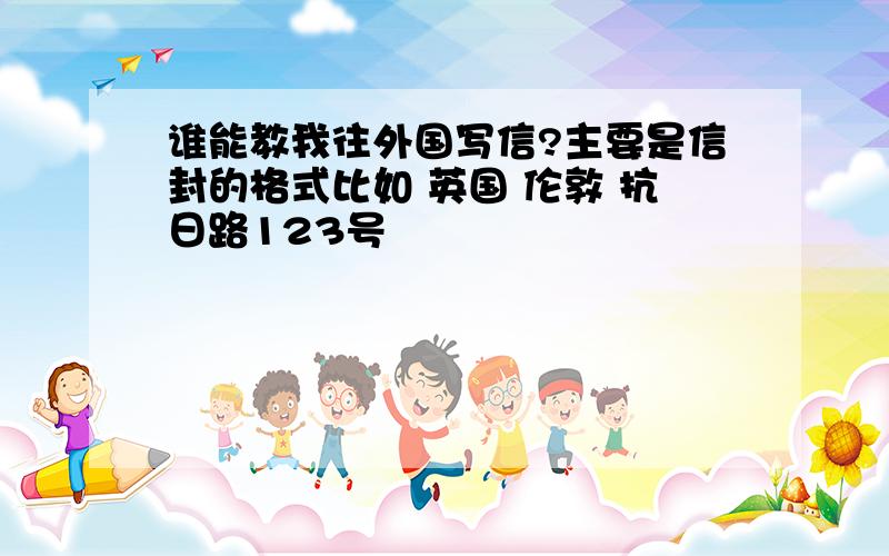 谁能教我往外国写信?主要是信封的格式比如 英国 伦敦 抗日路123号