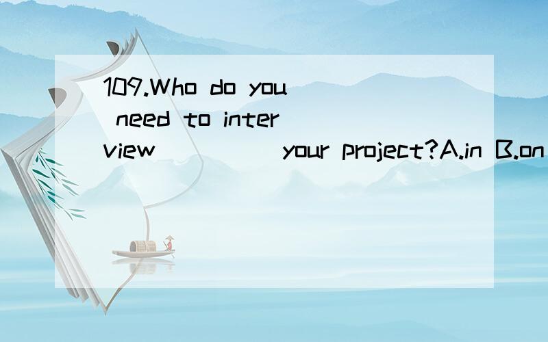 109.Who do you need to interview_____your project?A.in B.on