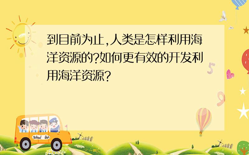 到目前为止,人类是怎样利用海洋资源的?如何更有效的开发利用海洋资源?