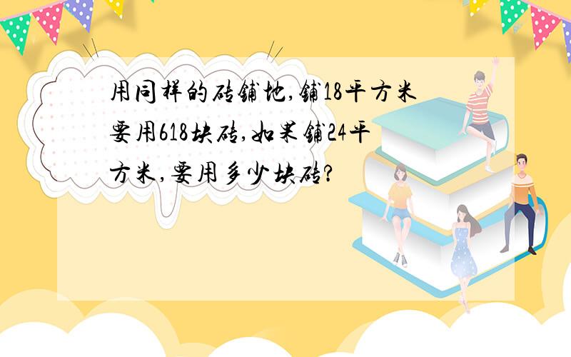 用同样的砖铺地,铺18平方米要用618块砖,如果铺24平方米,要用多少块砖?