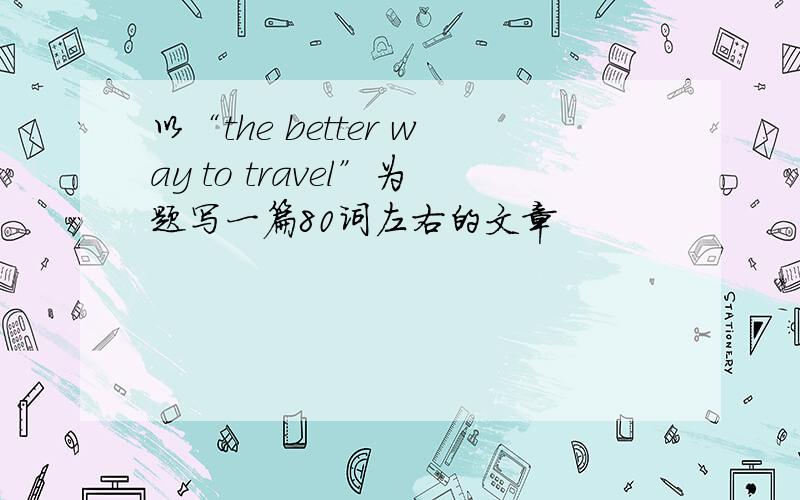 以“the better way to travel”为题写一篇80词左右的文章